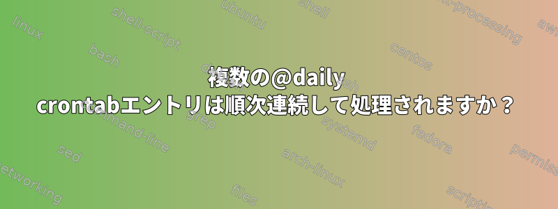 複数の@daily crontabエントリは順次連続して処理されますか？