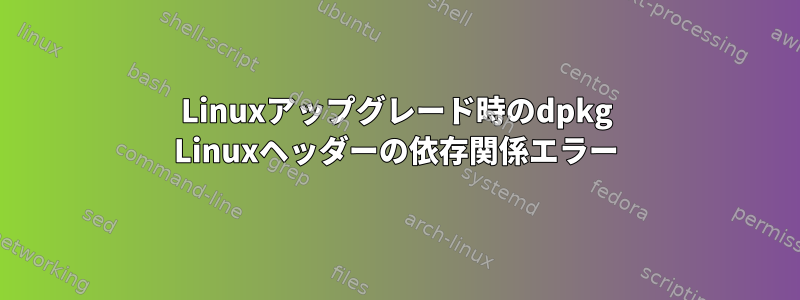 Linuxアップグレード時のdpkg Linuxヘッダーの依存関係エラー