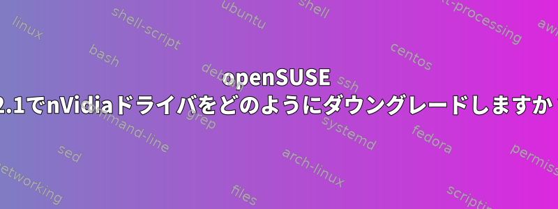 openSUSE 12.1でnVidiaドライバをどのようにダウングレードしますか？