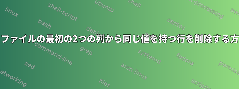 Unixでファイルの最初の2つの列から同じ値を持つ行を削除する方法は？