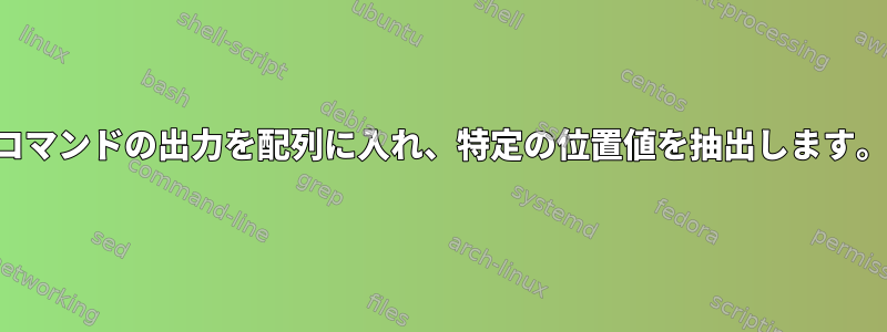 コマンドの出力を配列に入れ、特定の位置値を抽出します。