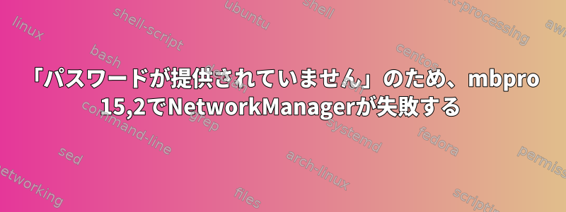 「パスワードが提供されていません」のため、mbpro 15,2でNetworkManagerが失敗する