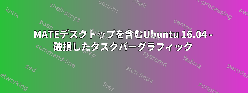 MATEデスクトップを含むUbuntu 16.04 - 破損したタスクバーグラフィック