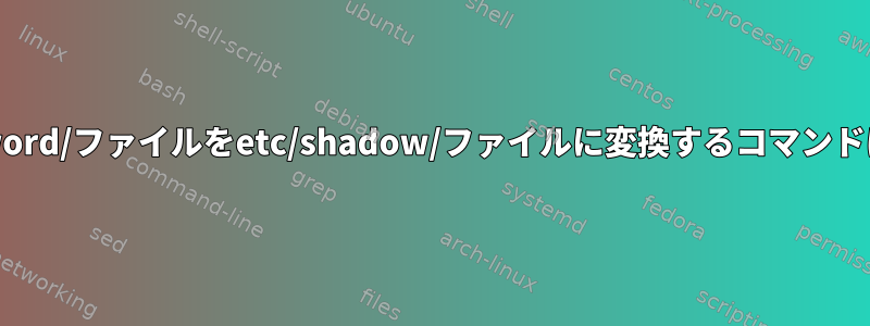 私のetc/password/ファイルをetc/shadow/ファイルに変換するコマンドはありますか？