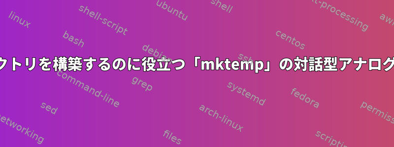 使い捨てディレクトリを構築するのに役立つ「mktemp」の対話型アナログはありますか？