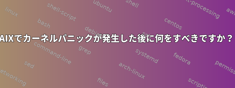 AIXでカーネルパニックが発生した後に何をすべきですか？