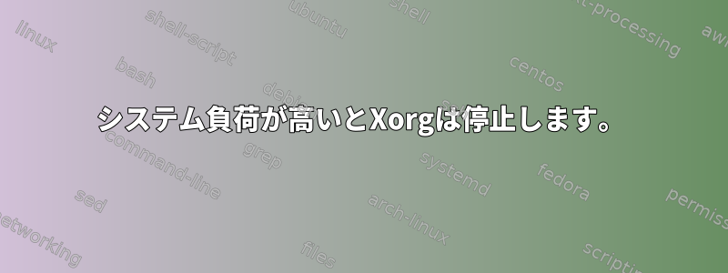 システム負荷が高いとXorgは停止します。