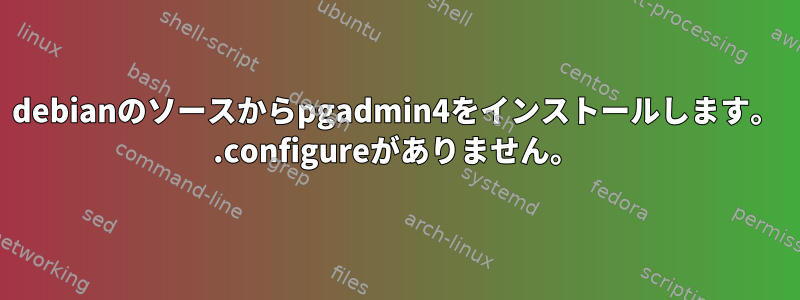 debianのソースからpgadmin4をインストールします。 .configureがありません。