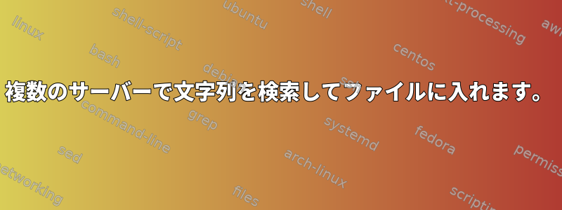 複数のサーバーで文字列を検索してファイルに入れます。