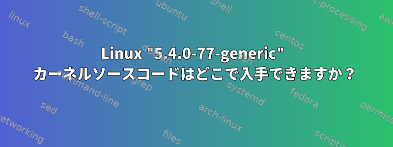 Linux "5.4.0-77-generic" カーネルソースコードはどこで入手できますか？