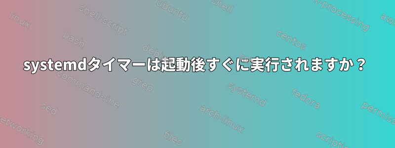 systemdタイマーは起動後すぐに実行されますか？