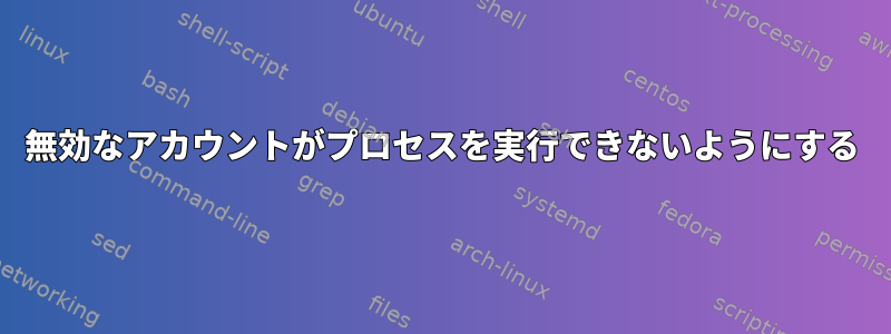 無効なアカウントがプロセスを実行できないようにする