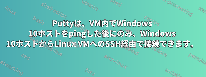 Puttyは、VM内でWindows 10ホストをpingした後にのみ、Windows 10ホストからLinux VMへのSSH経由で接続できます。