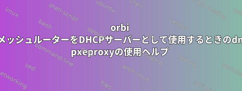 orbi RBR20メッシュルーターをDHCPサーバーとして使用するときのdnsmasq pxeproxyの使用ヘルプ