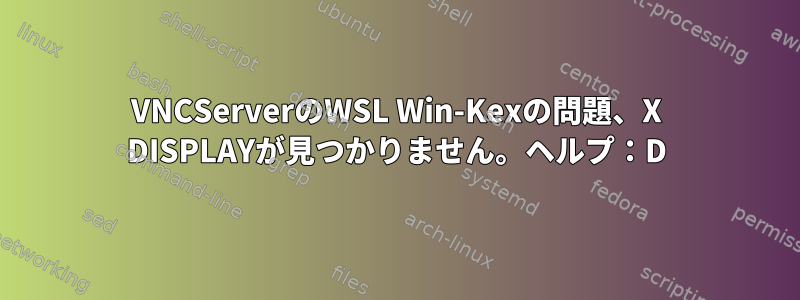 VNCServerのWSL Win-Kexの問題、X DISPLAYが見つかりません。ヘルプ：D