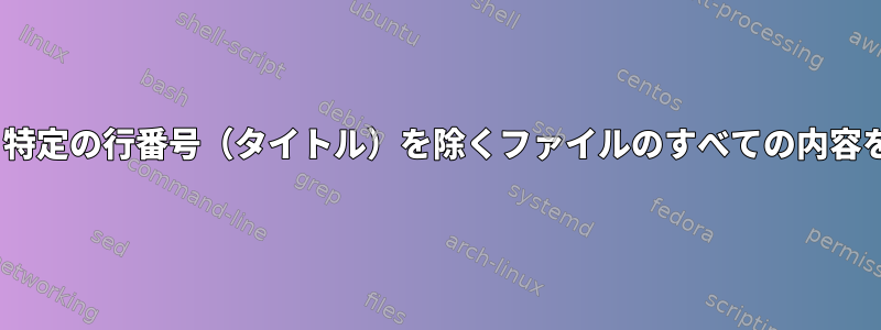 sedを使用して、特定の行番号（タイトル）を除くファイルのすべての内容を変更しますか？