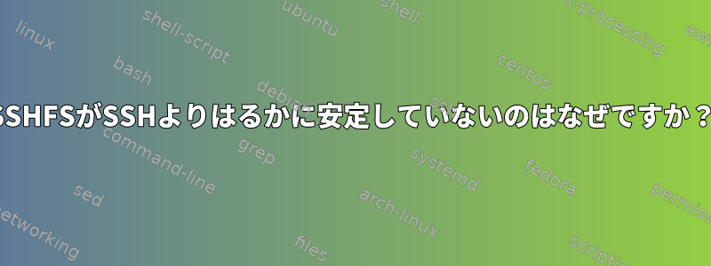 SSHFSがSSHよりはるかに安定していないのはなぜですか？