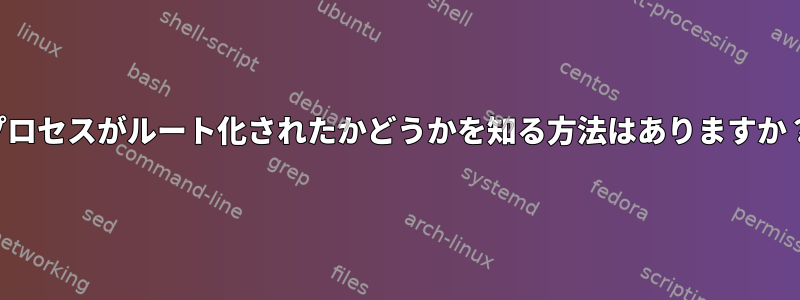 プロセスがルート化されたかどうかを知る方法はありますか？