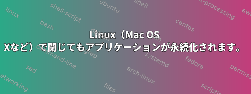 Linux（Mac OS Xなど）で閉じてもアプリケーションが永続化されます。