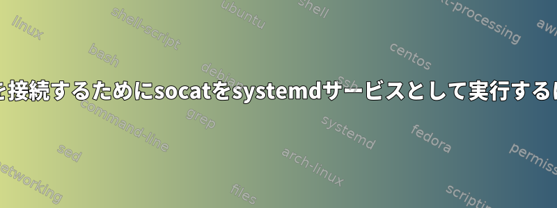 2つのリモートUnixソケットを接続するためにsocatをsystemdサービスとして実行するにはどうすればよいですか？