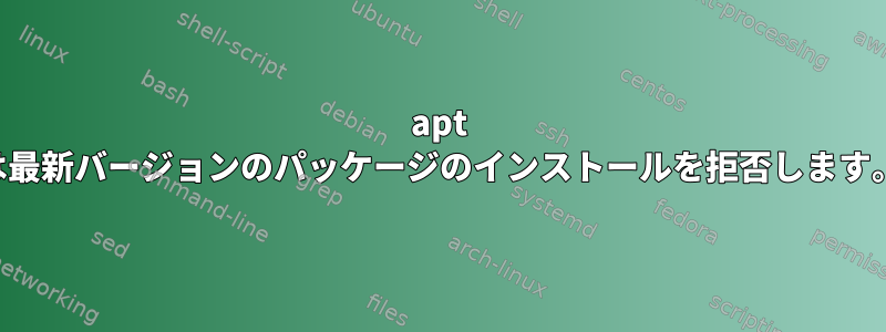 apt は最新バージョンのパッケージのインストールを拒否します。