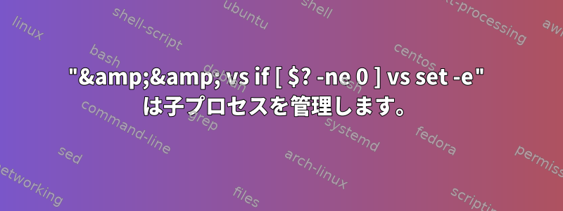 "&amp;&amp; vs if [ $? -ne 0 ] vs set -e" は子プロセスを管理します。