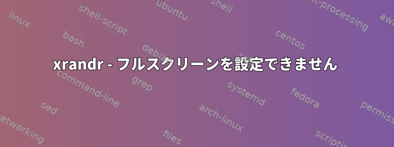 xrandr - フルスクリーンを設定できません