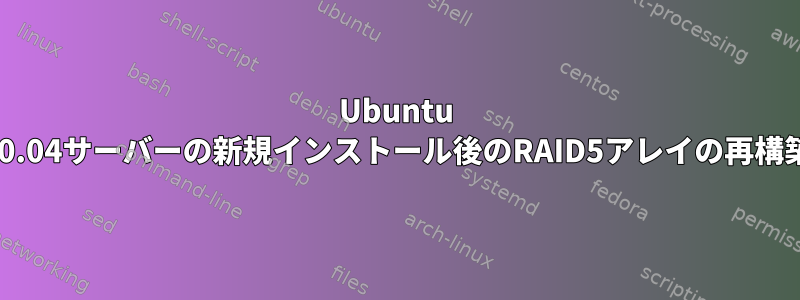 Ubuntu 20.04サーバーの新規インストール後のRAID5アレイの再構築