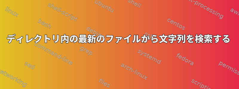 ディレクトリ内の最新のファイルから文字列を検索する