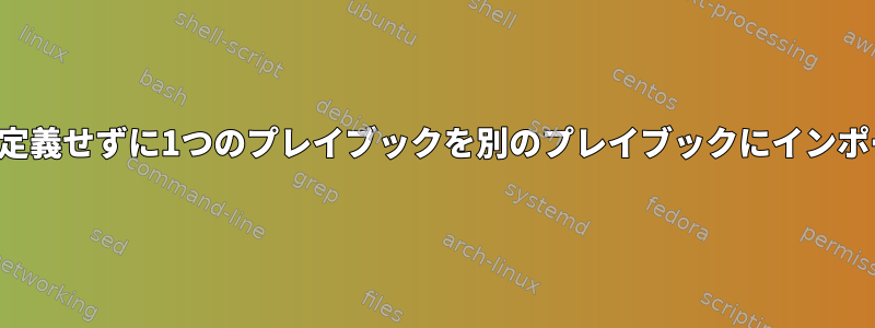 ホストを定義せずに1つのプレイブックを別のプレイブックにインポートする