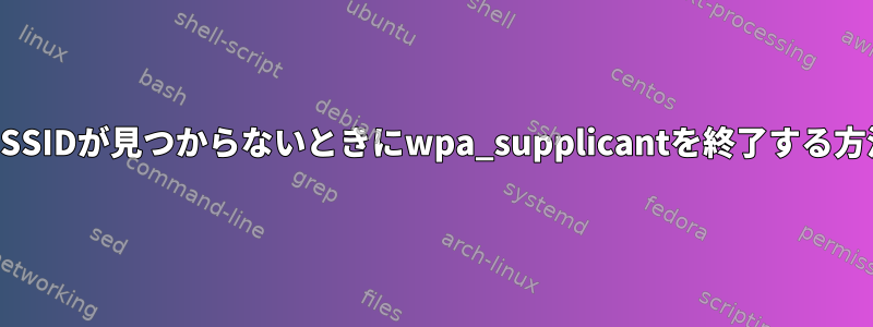 必要なSSIDが見つからないときにwpa_supplicantを終了する方法は？