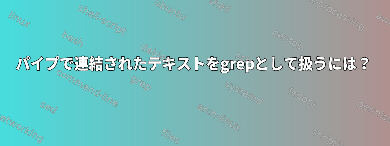 パイプで連結されたテキストをgrepとして扱うには？