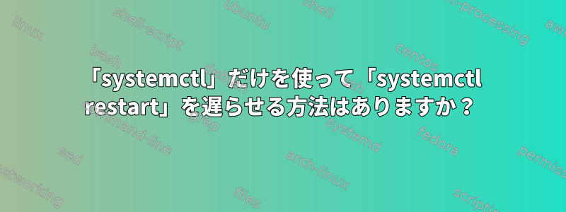 「systemctl」だけを使って「systemctl restart」を遅らせる方法はありますか？