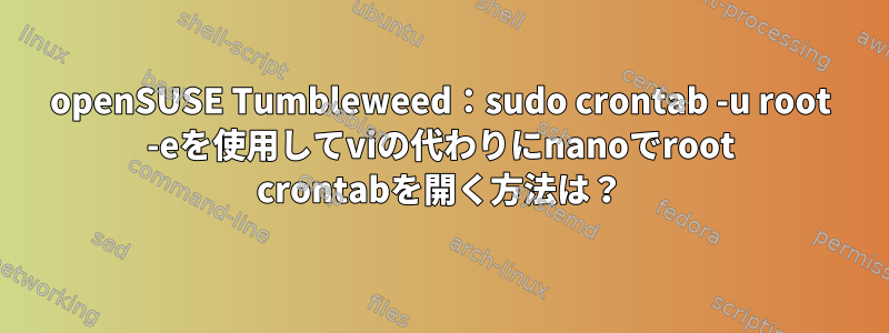 openSUSE Tumbleweed：sudo crontab -u root -eを使用してviの代わりにnanoでroot crontabを開く方法は？