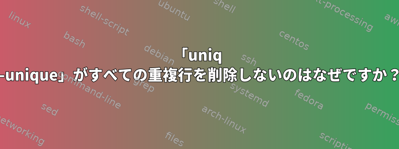 「uniq --unique」がすべての重複行を削除しないのはなぜですか？