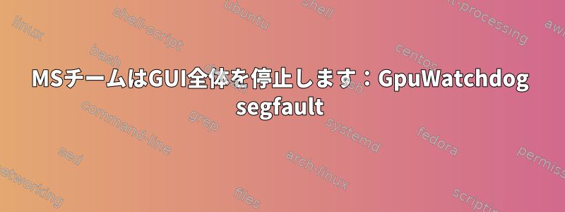 MSチームはGUI全体を停止します：GpuWatchdog segfault