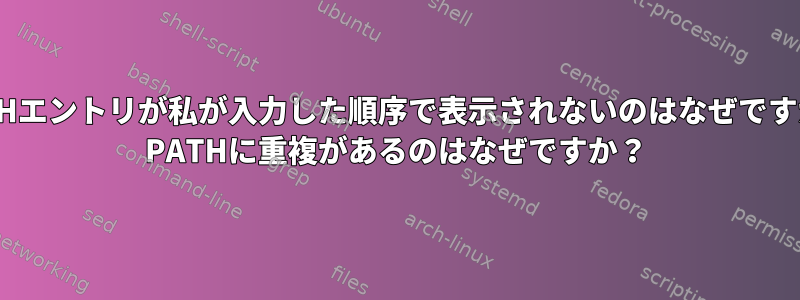 PATHエントリが私が入力した順序で表示されないのはなぜですか？ PATHに重複があるのはなぜですか？