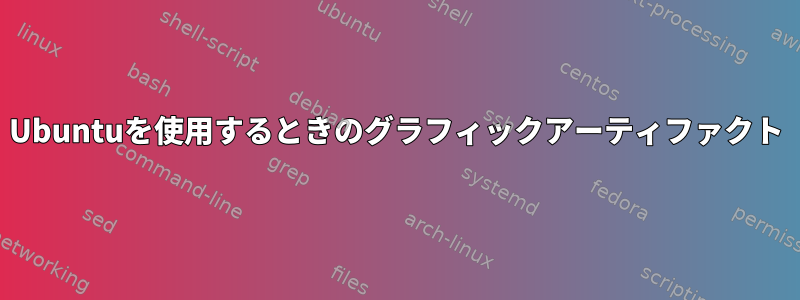 Ubuntuを使用するときのグラフィックアーティファクト