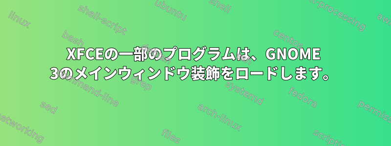 XFCEの一部のプログラムは、GNOME 3のメインウィンドウ装飾をロードします。