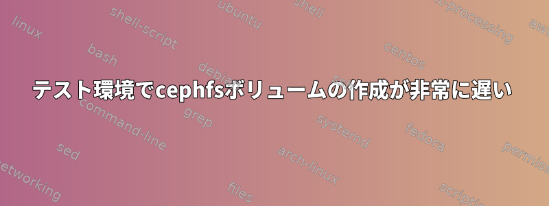 テスト環境でcephfsボリュームの作成が非常に遅い