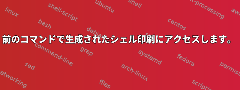 前のコマンドで生成されたシェル印刷にアクセスします。