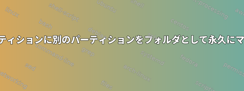 別のプライマリパーティションに別のパーティションをフォルダとして永久にマウントする方法は？