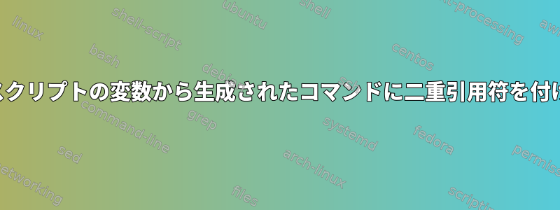 シェルスクリプトの変数から生成されたコマンドに二重引用符を付けます。