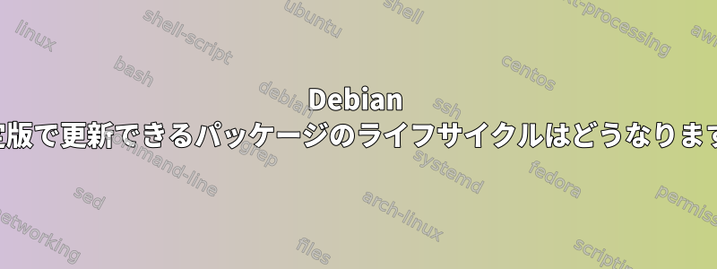 Debian で安定版で更新できるパッケージのライフサイクルはどうなりますか？