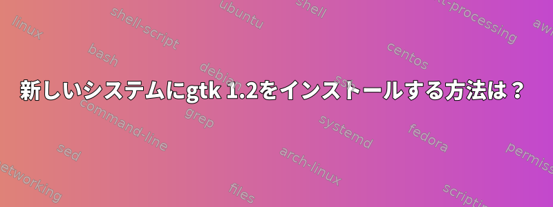 新しいシステムにgtk 1.2をインストールする方法は？