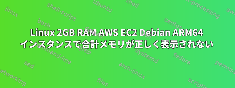 Linux 2GB RAM AWS EC2 Debian ARM64 インスタンスで合計メモリが正しく表示されない