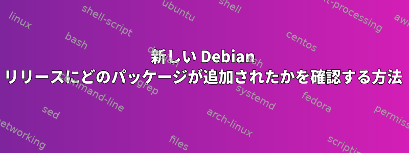 新しい Debian リリースにどのパッケージが追加されたかを確認する方法