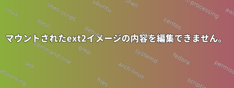 マウントされたext2イメージの内容を編集できません。