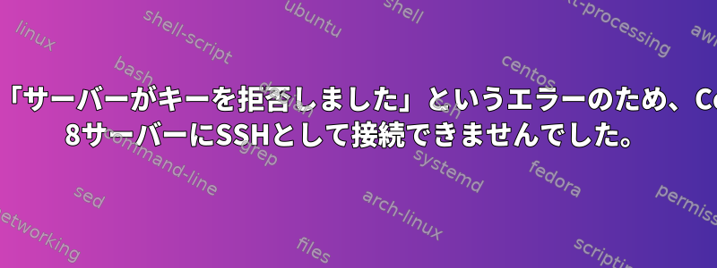 突然、「サーバーがキーを拒否しました」というエラーのため、CentOS 8サーバーにSSHとして接続できませんでした。