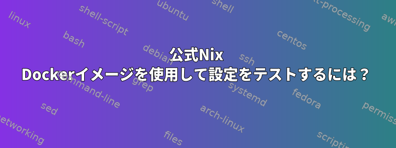 公式Nix Dockerイメージを使用して設定をテストするには？